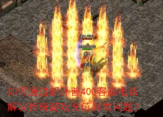 如何通过新开普400客服电话解决传奇游戏充值异常问题? 如何通过新开普400客服电话解决传奇游戏充值异常问题?