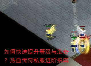 如何快速提升等级与装备?热血传奇私服进阶指南 如何快速提升等级与装备?热血传奇私服进阶指南