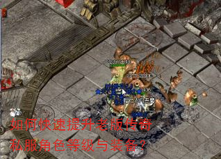 如何快速提升老版传奇私服角色等级与装备? 如何快速提升老版传奇私服角色等级与装备?