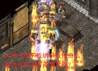 如何快速下载胡军版传奇私服并获取迅雷资源攻略? 如何快速下载胡军版传奇私服并获取迅雷资源攻略?