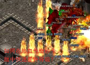 如何在热血传奇秒卡版中快速提升等级? 如何在热血传奇秒卡版中快速提升等级?